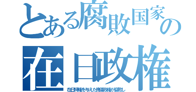 とある腐敗国家の在日政権（在日特権を与えた傀儡政権が腐敗し）