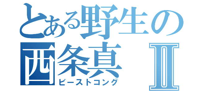 とある野生の西条真Ⅱ（ビーストコング）