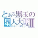 とある黒玉の星人大戦Ⅱ（ガンツ・・・故障）