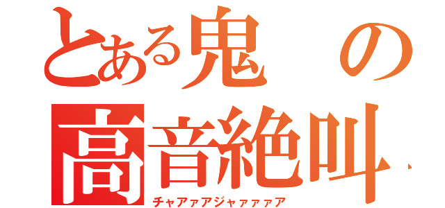 とある鬼の高音絶叫（チャアァアジャァァァア）