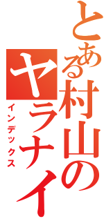 とある村山のヤラナイカⅡ（インデックス）