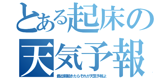 とある起床の天気予報（最近朝起きたらそれが天気予報よ）