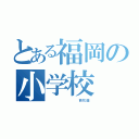 とある福岡の小学校（         西花畑）