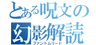 とある呪文の幻影解読（ファントムリード）