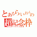 とあるらいおんの超記念枠（１００人記念）