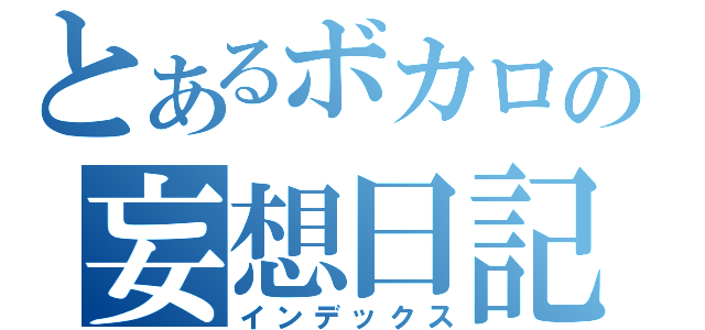 とあるボカロの妄想日記（インデックス）