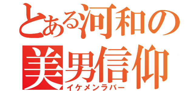 とある河和の美男信仰（イケメンラバー）