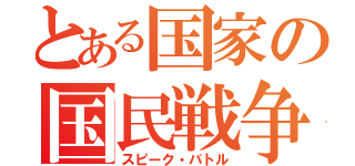 とある国家の国民戦争（スピーク・バトル）