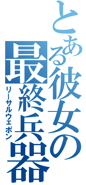 とある彼女の最終兵器（リーサルウェポン）