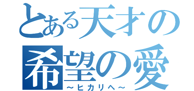 とある天才の希望の愛（～ヒカリヘ～）