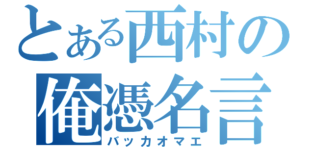 とある西村の俺憑名言（バッカオマエ）