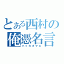 とある西村の俺憑名言（バッカオマエ）