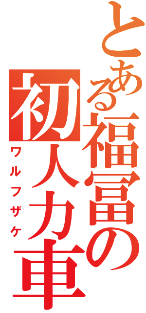 とある福冨の初人力車（ワルフザケ）