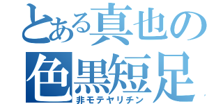 とある真也の色黒短足（非モテヤリチン）