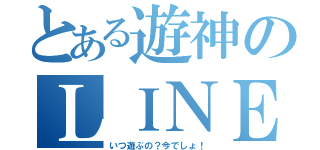 とある遊神のＬＩＮＥ（いつ遊ぶの？今でしょ！）