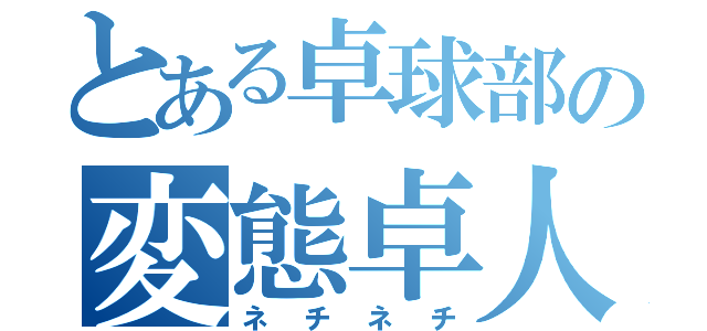 とある卓球部の変態卓人（ネチネチ）