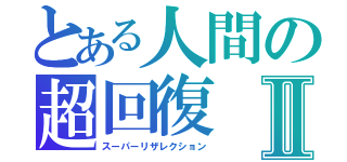 とある人間の超回復Ⅱ（スーパーリザレクション）