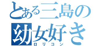 とある三島の幼女好き（ロリコン）