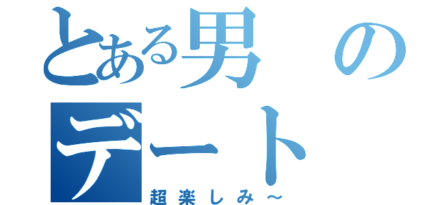 とある男のデート（超楽しみ～）