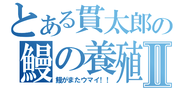 とある貫太郎の鰻の養殖Ⅱ（鰻がまたウマイ！！）