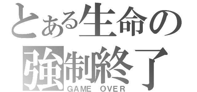 とある生命の強制終了（ＧＡＭＥ ＯＶＥＲ）