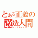 とある正義の改造人間（ゴーグルマン）