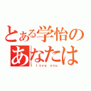 とある学怡のあなたは愛（Ｉ ｌｏｖｅ ｙｏｕ）