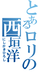 とあるロリの西垣洋（にしがきひろし）