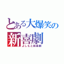 とある大爆笑の新喜劇（よしもと新喜劇）