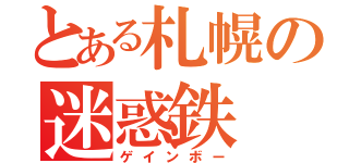 とある札幌の迷惑鉄（ゲインボー）