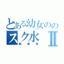 とある幼女ののスク水Ⅱ（劇場版）