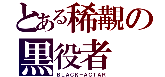 とある稀覯の黒役者（ＢＬＡＣＫ－ＡＣＴＡＲ）