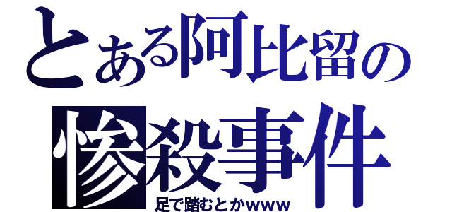 とある阿比留の惨殺事件（足で踏むとかｗｗｗ）