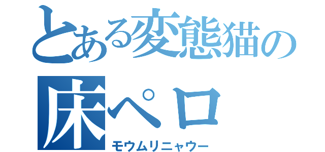 とある変態猫の床ペロ（モウムリニャウー）