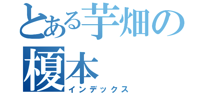 とある芋畑の榎本（インデックス）