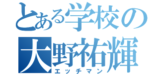 とある学校の大野祐輝（エッチマン）