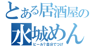 とある居酒屋の水城めん（ビール？自分でつげ）