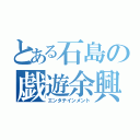 とある石島の戯遊余興（エンタテインメント）