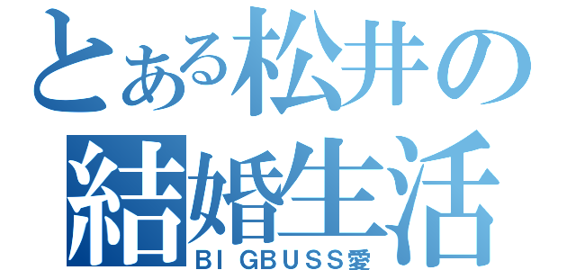 とある松井の結婚生活（ＢＩＧＢＵＳＳ愛）