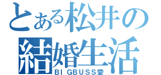 とある松井の結婚生活（ＢＩＧＢＵＳＳ愛）