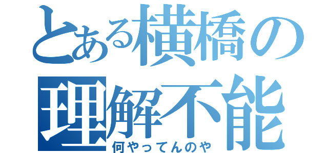 とある横橋の理解不能（何やってんのや）