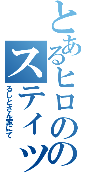 とあるヒロののスティッカム（るしとさん家にて）