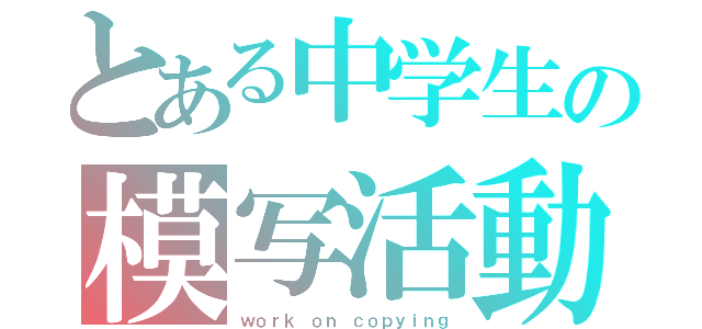 とある中学生の模写活動（ｗｏｒｋ ｏｎ ｃｏｐｙｉｎｇ）