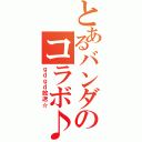 とあるバンダのコラボ♪（ｇｄｇｄ放送☆）