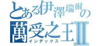 とある伊澤瑞爾の萬受之王Ⅱ（インデックス）