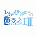 とある伊澤瑞爾の萬受之王Ⅱ（インデックス）