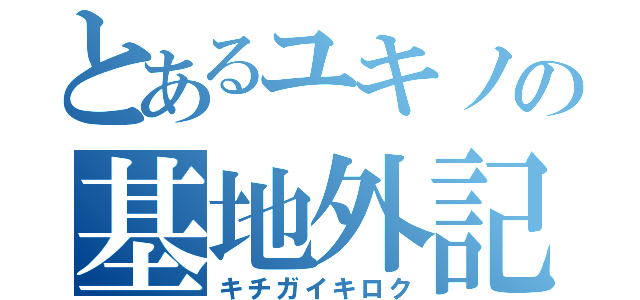 とあるユキノの基地外記録（キチガイキロク）