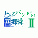 とあるバンドマンの吾郷舜Ⅱ（Ａｇｏ Ｔａｔｄｕｒｕ）