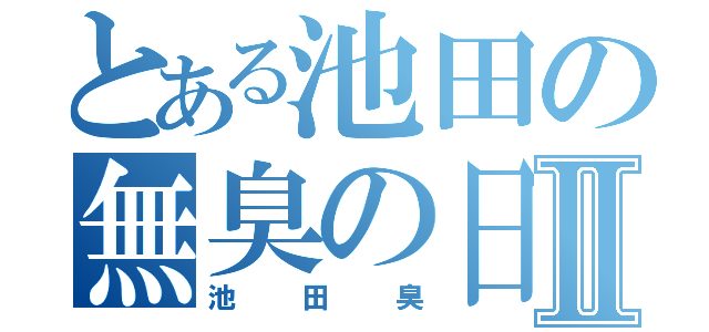 とある池田の無臭の日までⅡ（池田臭）