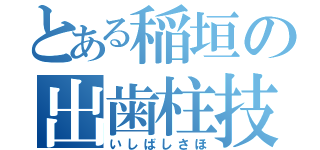 とある稲垣の出歯柱技（いしばしさほ）